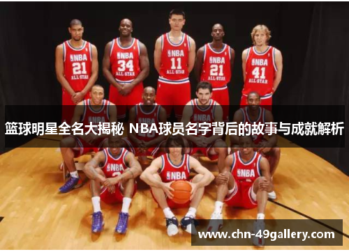 篮球明星全名大揭秘 NBA球员名字背后的故事与成就解析