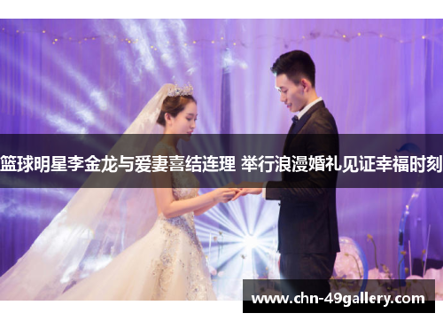 篮球明星李金龙与爱妻喜结连理 举行浪漫婚礼见证幸福时刻